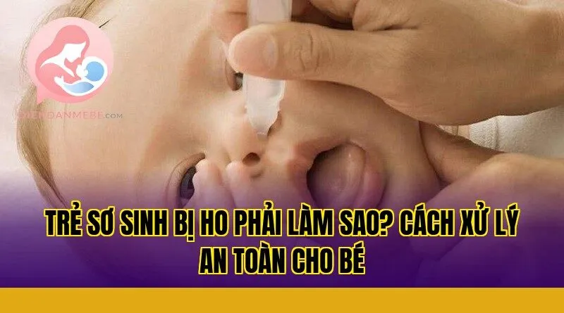 Trẻ sơ sinh bị ho phải làm sao? Cách xử lý an toàn cho bé