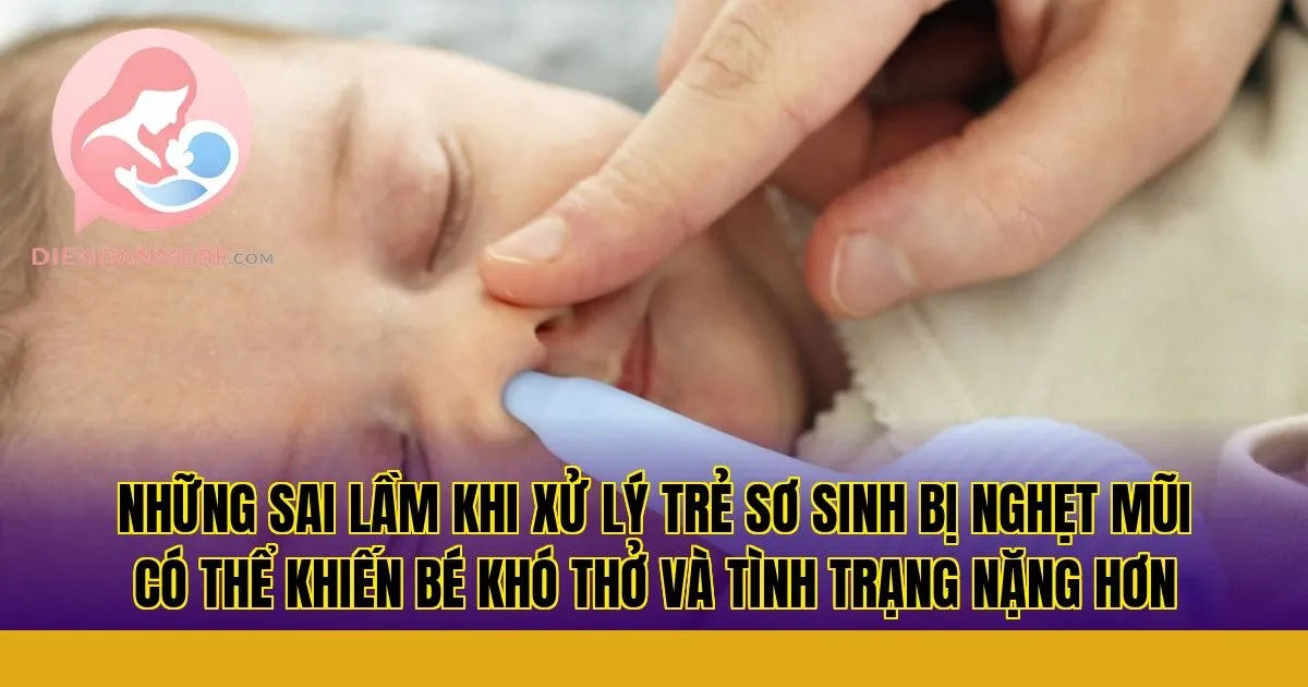 Những sai lầm khi xử lý trẻ sơ sinh bị nghẹt mũi có thể khiến bé khó thở và tình trạng nặng hơn
